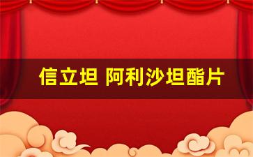 信立坦 阿利沙坦酯片怎么样_信立坦可以分两半吃吗